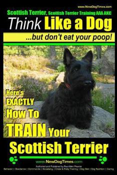 Scottish Terrier, Scottish Terrier Training AAA AKC: Think Like a Dog ~ But Don't Eat Your Poop! | Scottish Terrier Breed Expert Training |: Here's EXACTLY How To TRAIN Your Scottish Terrier
