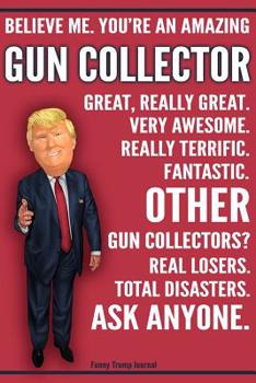 Paperback Funny Trump Journal - Believe Me. You're An Amazing Gun Collector Great, Really Great. Very Awesome. Fantastic. Other Gun Collectors Total Disasters. Book