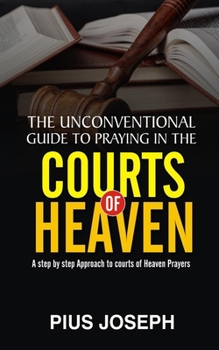 Paperback The Unconventional Guide to Praying in the Courts of Heaven: A Step by Step Approach to Courts of Heaven Prayers Book