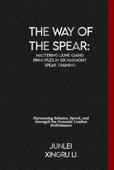 The Way of the Spear: Mastering Liuhe Qiang Principles in Six Harmony Spear Training: Harnessing Balance, Speed, and Strength for Dynamic Co