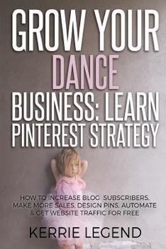 Paperback Grow Your Dance Business: Learn Pinterest Strategy: How to Increase Blog Subscribers, Make More Sales, Design Pins, Automate & Get Website Traff Book