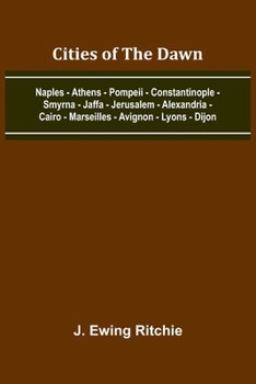 Cities Of The Dawn; Naples - Athens - Pompeii - Constantinople - Smyrna - Jaffa - Jerusalem - Alexandria - Cairo - Marseilles - Avignon - Lyons - Dijon