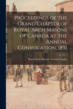 Proceedings of the Grand Chapter of Royal Arch Masons of Canada at the Annual Convocation, 1891