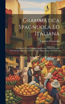 Grammatica Spagnuola Ed Italiana: In Questa Nova E Quinta Impressione Diligentemente Corretta Ed Aumentata, Come Nella Pagina Seguente Si Vede (Italian Edition)