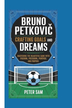 Paperback Bruno Petkovic: Crafting Goals and Dreams: Mastering the Beautiful Game with Passion, Precision, and Purpose Book