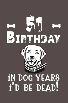 51 Birthday - In Dog Years I'd Be Dead!: Best Unique Funny Cool Humor Birthday Gifts For 51 Years Old Dog Lovers - 51st Birthday Gift for Men / Women
