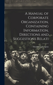 Hardcover A Manual of Corporate Organization, Containing Information, Directions and Suggestions Relati Book