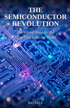 The Semiconductor Revolution: The Global Race for the Chip That Runs the World