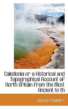 Caledonia or a Historical and Topographical Account of North Britain from the Most Ancient to Th