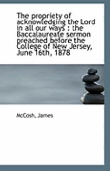 Paperback The Propriety of Acknowledging the Lord in All Our Ways: The Baccalaureate Sermon Preached Before T Book