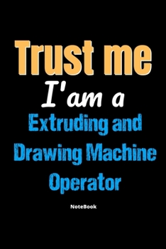 Trust Me I'm A Extruding And Drawing Machine Operator Notebook - Extruding And Drawing Machine Operator Funny Gift: Lined Notebook / Journal Gift, 120 Pages, 6x9, Soft Cover, Matte Finish