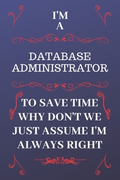 Paperback I'm A Database Administrator To Save Time Why Don't We Just Assume I'm Always Right: Perfect Gag Gift For A Database Administrator Who Happens To Be A Book