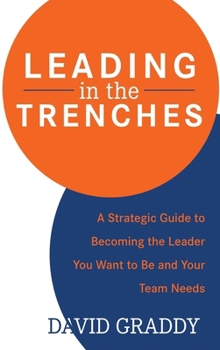 Leading in the Trenches: A Strategic Guide to Becoming the Leader You Want to Be and Your Team Needs