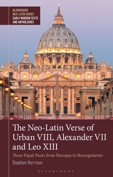 Hardcover The Neo-Latin Verse of Urban VIII, Alexander VII and Leo XIII: Three Papal Poets from Baroque to Risorgimento Book
