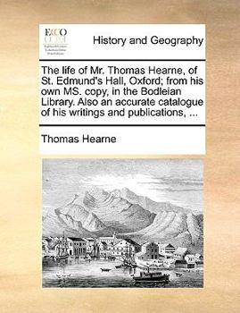Paperback The Life of Mr. Thomas Hearne, of St. Edmund's Hall, Oxford; From His Own Ms. Copy, in the Bodleian Library. Also an Accurate Catalogue of His Writing Book