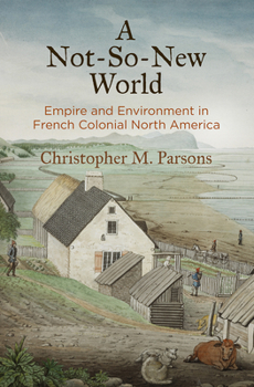 A Not-So-New World: Empire and Environment in French Colonial North America - Book  of the Early American Studies