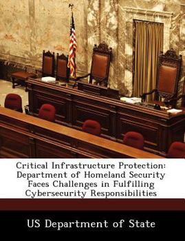 Paperback Critical Infrastructure Protection: Department of Homeland Security Faces Challenges in Fulfilling Cybersecurity Responsibilities Book