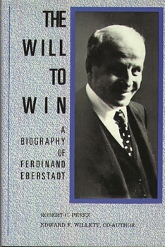 The Will to Win: A Biography of Ferdinand Eberstadt: (Contributions in Economics and Economic History)