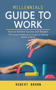 Paperback Millennials Guide to Work: How to Achieve Success and Respect (The Young Professional's Guide to Getting Ahead at Work) Book