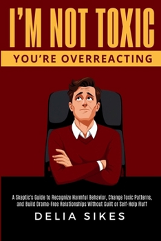 I'M NOT TOXIC, YOU'RE OVERREACTING: A Skeptic’s Guide to Recognize Harmful Behavior, Change Toxic Patterns, and Build Drama-Free Relationships Without Guilt or Self-Help Fluff