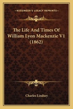 Paperback The Life And Times Of William Lyon Mackenzie V1 (1862) Book