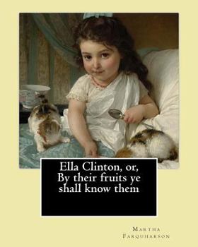 Ella Clinton, or, By their fruits ye shall know them. By: Martha Farquharson: Martha Finley wrote many of her books under the pseudonym Martha Farquharson.