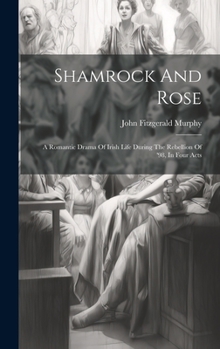 Hardcover Shamrock And Rose: A Romantic Drama Of Irish Life During The Rebellion Of '98, In Four Acts Book