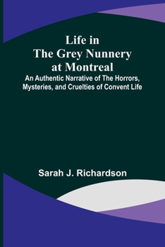 Paperback Life in the Grey Nunnery at Montreal: An Authentic Narrative of the Horrors, Mysteries, and Cruelties of Convent Life Book