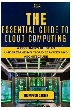 THE ESSENTIAL GUIDE TO CLOUD COMPUTING: A Beginner’s Guide to Understanding Cloud Services and Architecture