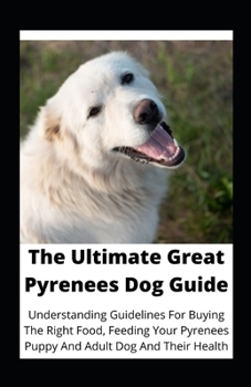 Paperback The Ultimate Great Pyrenees Dog Guide: Understanding Guidelines For Buying The Right Food, Feeding Your Pyrenees Puppy And Adult Dog And Their Health Book