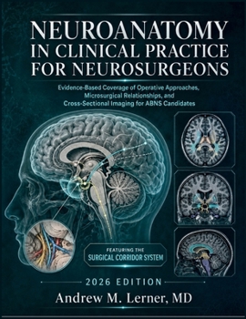 Neuroanatomy in Clinical Practice for Neurosurgeons: Evidence-Based Coverage of Operative Approaches, Microsurgical Relationships, and Cross-Sectional Imaging for ABNS Candidates