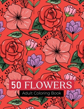 50 flowers Adult Coloring Book: An Adult Coloring Book with Beautiful Realistic Flowers, Bouquets, Floral Designs, Sunflowers, Roses, Leaves, Spring, and Summer