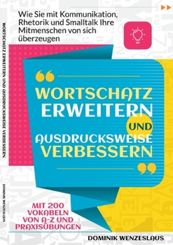 Wortschatz erweitern und Ausdrucksweise verbessern: Wie Sie mit Kommunikation, Rhetorik und Smalltalk Ihre Mitmenschen von sich überzeugen. Mit 200 Vokabeln von A-Z und Praxisübungen