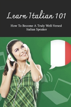 Paperback Learn Italian 101: How To Become A Truly Well-Versed Italian Speaker: Learning Italian For Beginners Book