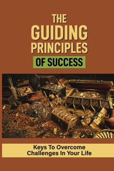 Paperback The Guiding Principles Of Success: Keys To Overcome Challenges In Your Life: How Would You Define 'True Wealth' Book