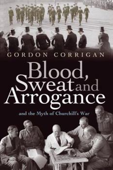 Hardcover Blood, Sweat and Arrogance: And the Myths of Churchill's War Book