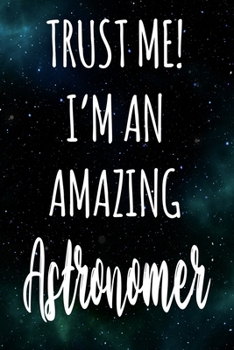 Trust Me! I'm An Amazing Astronomer: The perfect gift for the professional in your life - Funny 119 page lined journal!