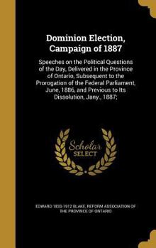 Hardcover Dominion Election, Campaign of 1887: Speeches on the Political Questions of the Day, Delivered in the Province of Ontario, Subsequent to the Prorogati Book