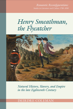Henry Smeathman, the Flycatcher: Natural History, Slavery, and Empire in the Late Eighteenth Century - Book #2 of the Romantic Reconfigurations Studies in Literature and Culture 1780-1850