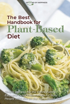The Best Handbook for Plant-Based Diet: Simple Recipes for the Entire Family. Easy and Quick Preparations for Busy People Who Are on the Plant-Based Diet