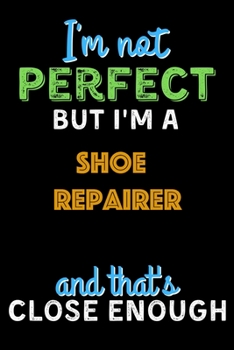 Paperback I'm Not Perfect But I'm a Shoe Repairer And That's Close Enough - Shoe Repairer Notebook And Journal Gift Ideas: Lined Notebook / Journal Gift, 120 Pa Book