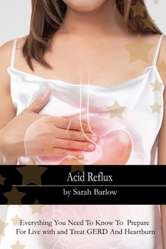 Acid Reflux: Everything You Need To Know To Prepare For Live with and Treat GERD And Heartburn