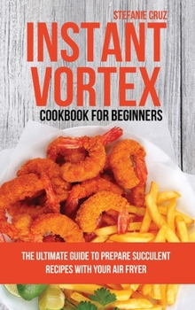 Hardcover Instant Vortex Cookbook for Beginners: The Ultimate Guide to Prepare Succulent Recipes with Your Air Fryer Book