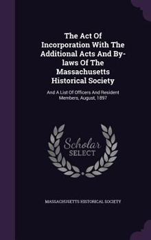 Hardcover The Act Of Incorporation With The Additional Acts And By-laws Of The Massachusetts Historical Society: And A List Of Officers And Resident Members, Au Book