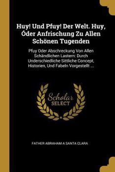 Paperback Huy! Und Pfuy! Der Welt. Huy, Óder Anfrischung Zu Allen Schönen Tugenden: Pfuy Oder Abschreckung Von Allen Schändlichen Lastern: Durch Underschiedlich [German] Book