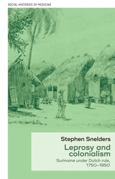Leprosy and Colonialism: Suriname Under Dutch Rule, 1750-1950 (Social Histories of Medicine MUP Series)