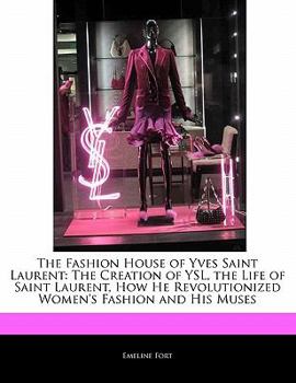 The Fashion House of Yves Saint Laurent : The Creation of YSL, the Life of Saint Laurent, How He Revolutionized Women's Fashion and His Muses