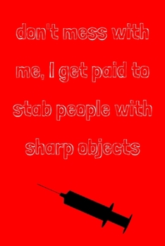 Don't mess with me, I get paid to stab people with sharp objects: novelty notebook for nurses 6"x9"