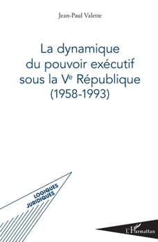 La dynamique du pouvoir exécutif sous la Ve République: (1958-1993) (Logiques Juridiques) (French Edition)