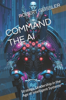 COMMAND THE AI: Strategic Leadership in the Age of Intelligent Systems (Business in the Age of Machines A Complete University-Level Business Education for the AI Era — 36 Volumes)